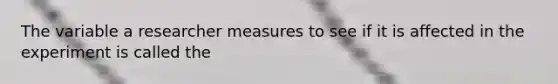The variable a researcher measures to see if it is affected in the experiment is called the