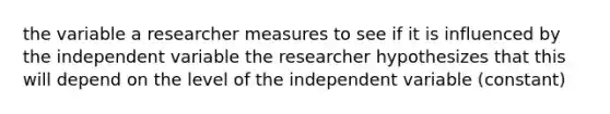 the variable a researcher measures to see if it is influenced by the independent variable the researcher hypothesizes that this will depend on the level of the independent variable (constant)