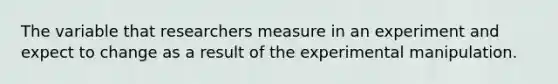 The variable that researchers measure in an experiment and expect to change as a result of the experimental manipulation.