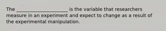 The ______________________ is the variable that researchers measure in an experiment and expect to change as a result of the experimental manipulation.