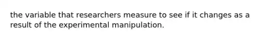 the variable that researchers measure to see if it changes as a result of the experimental manipulation.