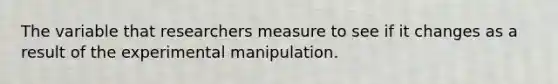 The variable that researchers measure to see if it changes as a result of the experimental manipulation.