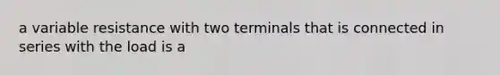 a variable resistance with two terminals that is connected in series with the load is a