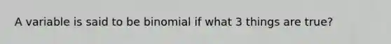 A variable is said to be binomial if what 3 things are true?