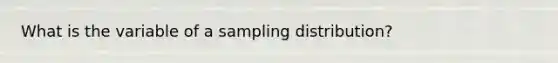 What is the variable of a sampling distribution?