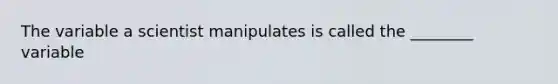 The variable a scientist manipulates is called the ________ variable