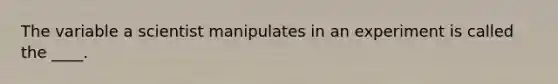 The variable a scientist manipulates in an experiment is called the ____.