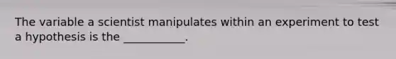 The variable a scientist manipulates within an experiment to test a hypothesis is the ___________.