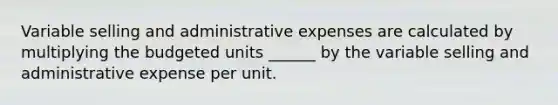 Variable selling and administrative expenses are calculated by multiplying the budgeted units ______ by the variable selling and administrative expense per unit.