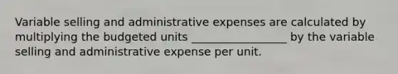 Variable selling and administrative expenses are calculated by multiplying the budgeted units _________________ by the variable selling and administrative expense per unit.