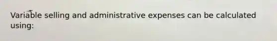 Variable selling and administrative expenses can be calculated using: