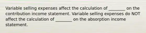 Variable selling expenses affect the calculation of ________ on the contribution income statement. Variable selling expenses do NOT affect the calculation of ________ on the absorption income statement.