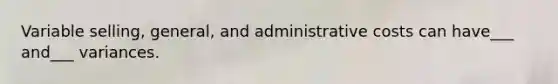 Variable selling, general, and administrative costs can have___ and___ variances.