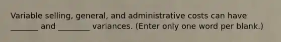 Variable selling, general, and administrative costs can have _______ and ________ variances. (Enter only one word per blank.)