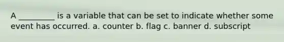 A _________ is a variable that can be set to indicate whether some event has occurred. a. counter b. flag c. banner d. subscript