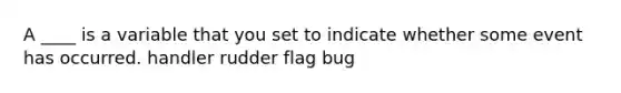 A ____ is a variable that you set to indicate whether some event has occurred. handler rudder flag bug