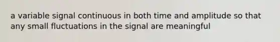 a variable signal continuous in both time and amplitude so that any small fluctuations in the signal are meaningful