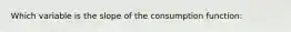 Which variable is the slope of the consumption function: