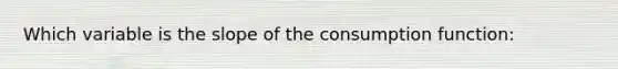 Which variable is the slope of the consumption function: