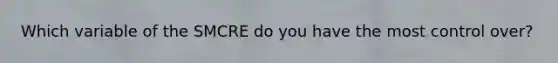 Which variable of the SMCRE do you have the most control over?