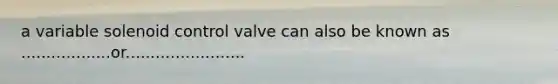 a variable solenoid control valve can also be known as ..................or........................