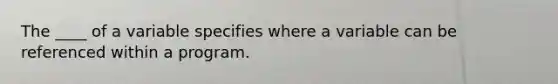 ​The ____ of a variable specifies where a variable can be referenced within a program.