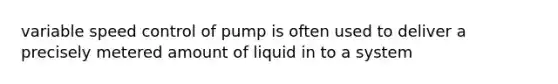 variable speed control of pump is often used to deliver a precisely metered amount of liquid in to a system