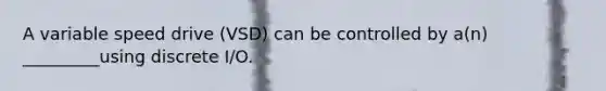 A variable speed drive (VSD) can be controlled by a(n) _________using discrete I/O.