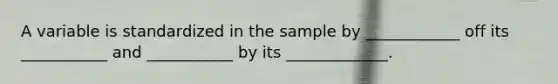 A variable is standardized in the sample by ____________ off its ___________ and ___________ by its _____________.