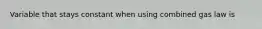 Variable that stays constant when using combined gas law is