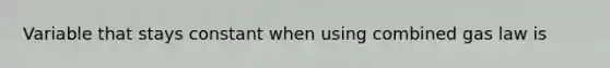 Variable that stays constant when using combined gas law is