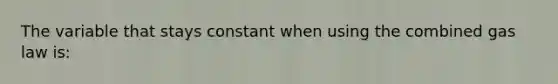 The variable that stays constant when using the combined gas law is: