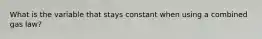 What is the variable that stays constant when using a combined gas law?