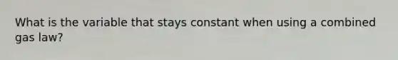 What is the variable that stays constant when using a combined gas law?