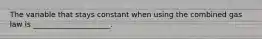 The variable that stays constant when using the combined gas law is _____________________.