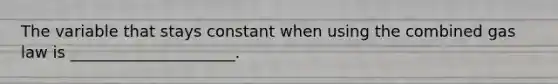 The variable that stays constant when using the combined gas law is _____________________.