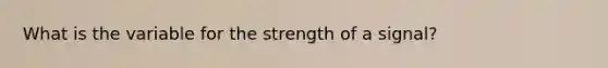 What is the variable for the strength of a signal?