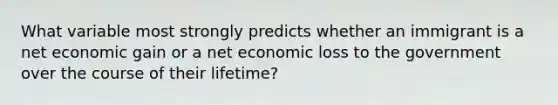 What variable most strongly predicts whether an immigrant is a net economic gain or a net economic loss to the government over the course of their lifetime?