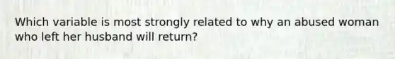 Which variable is most strongly related to why an abused woman who left her husband will return?