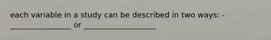 each variable in a study can be described in two ways: - ________________ or ___________________