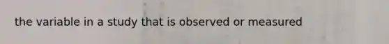 the variable in a study that is observed or measured