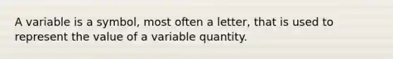 A variable is a symbol, most often a letter, that is used to represent the value of a variable quantity.