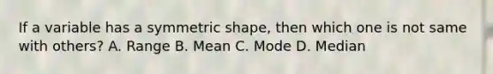 If a variable has a symmetric shape, then which one is not same with others? A. Range B. Mean C. Mode D. Median