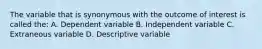 The variable that is synonymous with the outcome of interest is called the: A. Dependent variable B. Independent variable C. Extraneous variable D. Descriptive variable