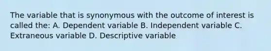 The variable that is synonymous with the outcome of interest is called the: A. Dependent variable B. Independent variable C. Extraneous variable D. Descriptive variable