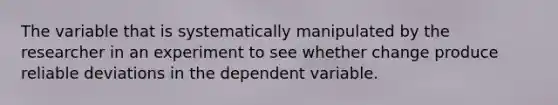 The variable that is systematically manipulated by the researcher in an experiment to see whether change produce reliable deviations in the dependent variable.