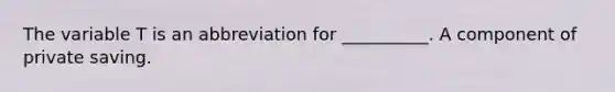 The variable T is an abbreviation for __________. A component of private saving.