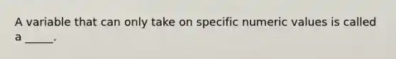 A variable that can only take on specific numeric values is called a _____.