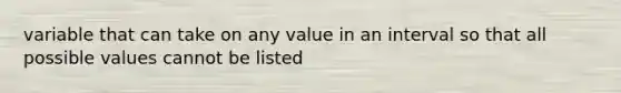 variable that can take on any value in an interval so that all possible values cannot be listed