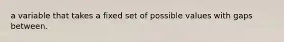 a variable that takes a fixed set of possible values with gaps between.